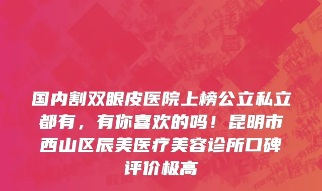 国内割双眼皮医院上榜公立私立都有，有你喜欢的吗！昆明市西山区辰美医疗美容诊所口碑评价极高
