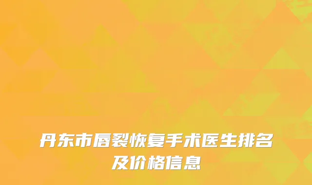 丹东市唇裂恢复手术医生排名及价格信息