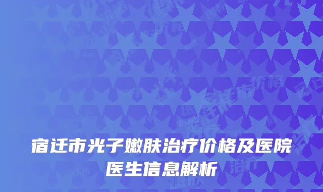 宿迁市光子嫩肤治疗价格及医院医生信息解析