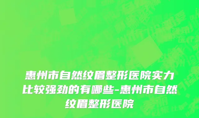 惠州市自然纹眉整形医院实力比较强劲的有哪些-惠州市自然纹眉整形医院