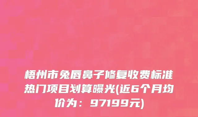 梧州市兔唇鼻子修复收费标准热门项目划算曝光(近6个月均价为：97199元)