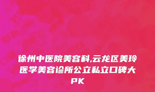 徐州中医院美容科,云龙区美玲医学美容诊所公立私立口碑大PK