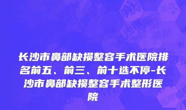 长沙市鼻部缺损整容手术医院排名前五、前三、前十选不停-长沙市鼻部缺损整容手术整形医院