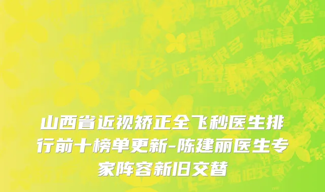 山西省近视矫正全飞秒医生排行前十榜单更新-陈建丽医生专家阵容新旧交替