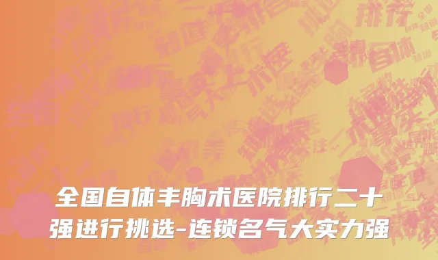 全国自体丰胸术医院排行二十强进行挑选-连锁名气大实力强