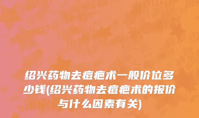 绍兴药物去痘疤术一般价位多少钱(绍兴药物去痘疤术的报价与什么因素有关)