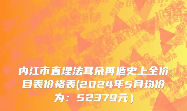 内江市直埋法耳朵再造史上全价目表价格表(2024年5月均价为：52379元）