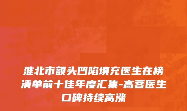 淮北市额头凹陷填充医生在榜清单前十佳年度汇集-高蓉医生口碑持续高涨