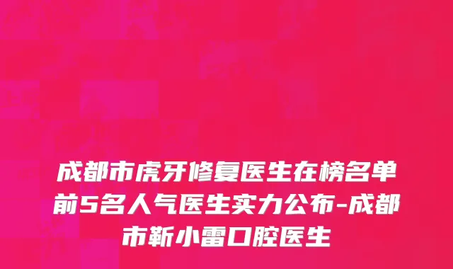 成都市虎牙修复医生在榜名单前5名人气医生实力公布-成都市靳小雷口腔医生