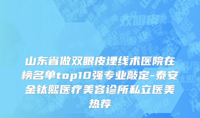 山东省做双眼皮埋线术医院在榜名单top10强专业敲定-泰安金钛熙医疗美容诊所私立医美热荐