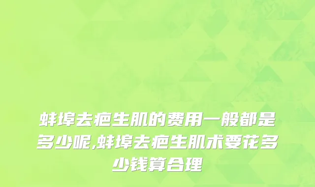 蚌埠去疤生肌的费用一般都是多少呢,蚌埠去疤生肌术要花多少钱算合理