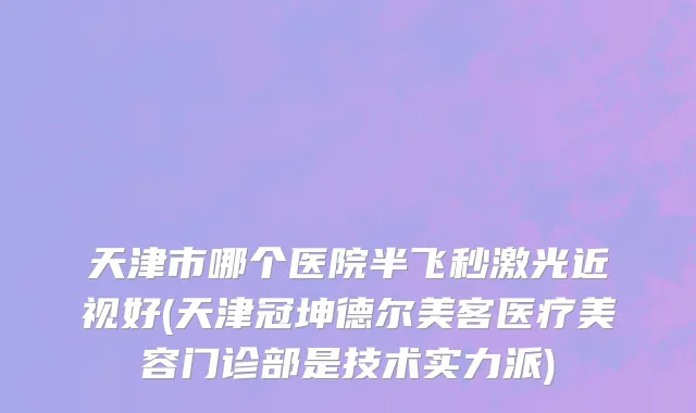 天津市哪个医院半飞秒激光近视好(天津冠坤德尔美客医疗美容门诊部是技术实力派)