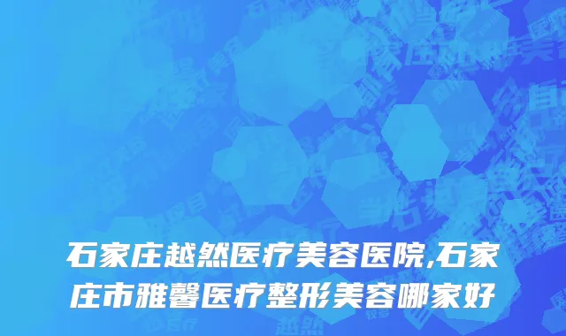 石家庄越然医疗美容医院,石家庄市雅馨医疗整形美容哪家好