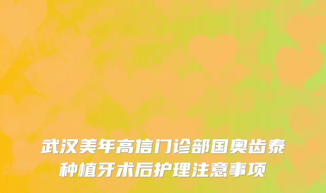武汉美年高信门诊部国奥齿泰种植牙术后护理注意事项