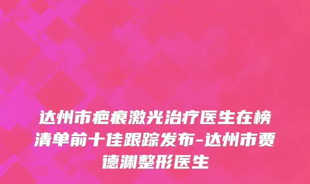 达州市疤痕激光治疗医生在榜清单前十佳跟踪发布-达州市贾德渊整形医生