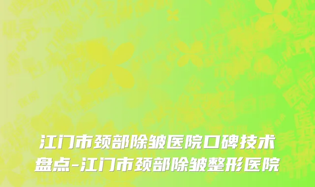 江门市颈部除皱医院口碑技术盘点-江门市颈部除皱整形医院