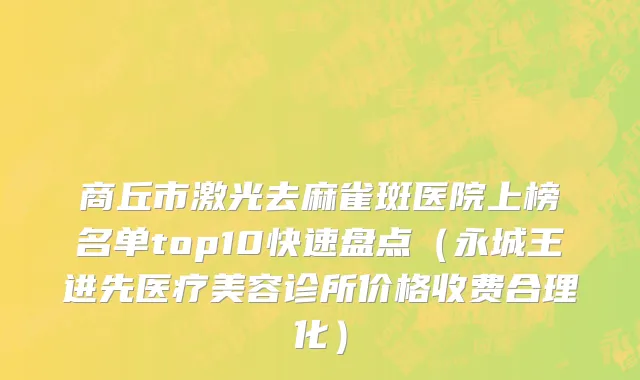 商丘市激光去麻雀斑医院上榜名单top10快速盘点（永城王进先医疗美容诊所价格收费合理化）