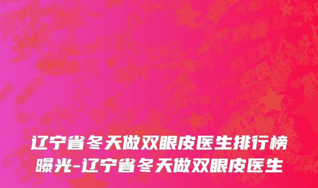 辽宁省冬天做双眼皮医生排行榜曝光-辽宁省冬天做双眼皮医生