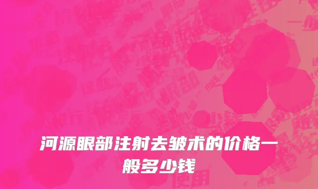 河源眼部注射去皱术的价格一般多少钱