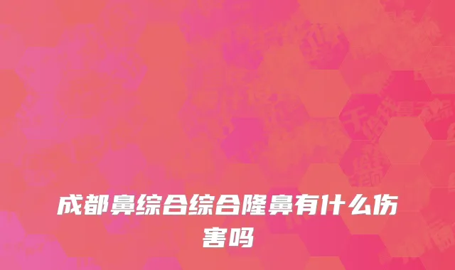成都鼻综合综合隆鼻有什么伤害吗