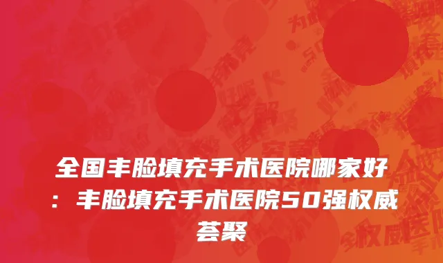 全国丰脸填充手术医院哪家好：丰脸填充手术医院50强权威荟聚