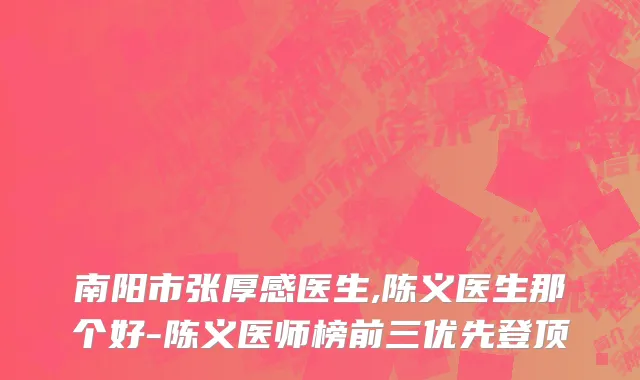 南阳市张厚感医生,陈义医生那个好-陈义医师榜前三优先登顶