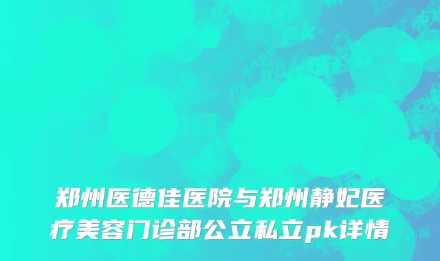 郑州医德佳医院与郑州静妃医疗美容门诊部公立私立pk详情