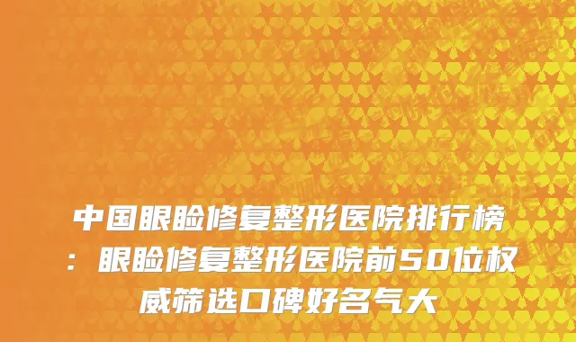 中国眼睑修复整形医院排行榜：眼睑修复整形医院前50位权威筛选口碑好名气大