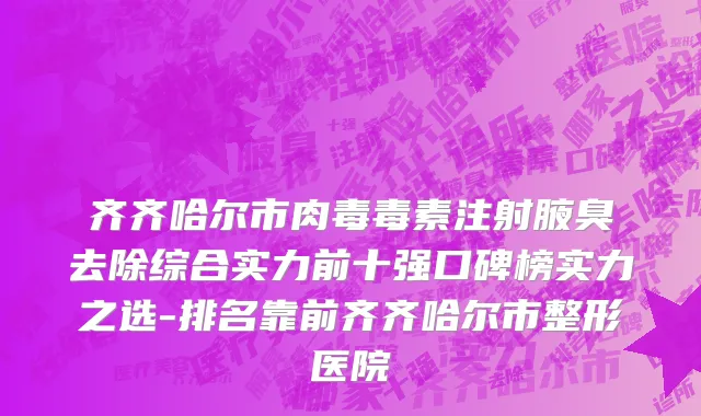 齐齐哈尔市肉毒毒素注射腋臭去除综合实力前十强口碑榜实力之选-排名靠前齐齐哈尔市整形医院