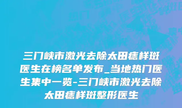 三门峡市激光去除太田痣样斑医生在榜名单发布_当地热门医生集中一览-三门峡市激光去除太田痣样斑整形医生