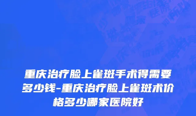重庆治疗脸上雀斑手术得需要多少钱-重庆治疗脸上雀斑术价格多少哪家医院好