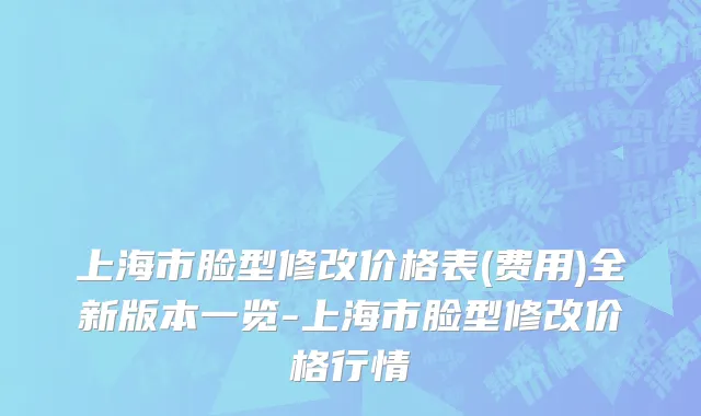 上海市脸型修改价格表(费用)全新版本一览-上海市脸型修改价格行情