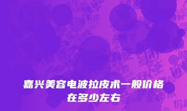嘉兴美容电波拉皮术一般价格在多少左右