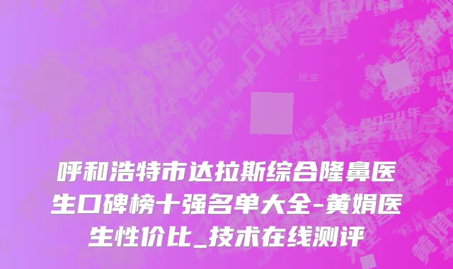 呼和浩特市达拉斯综合隆鼻医生口碑榜十强名单大全-黄娟医生性价比_技术在线测评