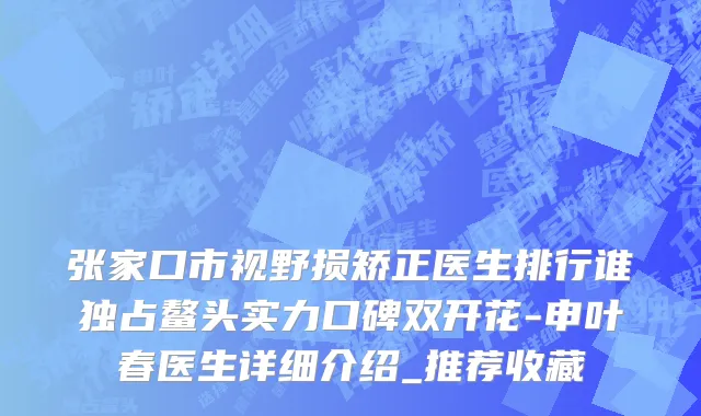 张家口市视野损矫正医生排行谁独占鳌头实力口碑双开花-申叶春医生详细介绍_推荐收藏