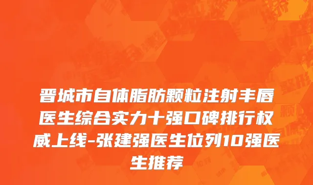 晋城市自体脂肪颗粒注射丰唇医生综合实力十强口碑排行权威上线-张建强医生位列10强医生推荐