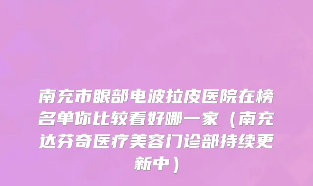 南充市眼部电波拉皮医院在榜名单你比较看好哪一家（南充达芬奇医疗美容门诊部持续更新中）