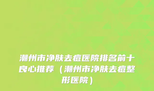 潮州市净肤去痘医院排名前十良心推荐（潮州市净肤去痘整形医院）