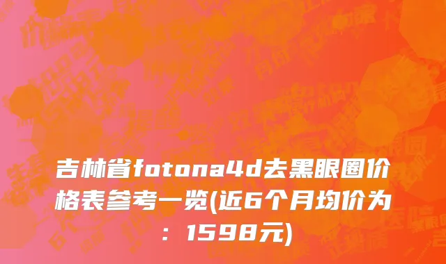 吉林省fotona4d去黑眼圈价格表参考一览(近6个月均价为：1598元)