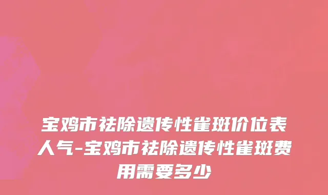 宝鸡市祛除遗传性雀斑价位表人气-宝鸡市祛除遗传性雀斑费用需要多少