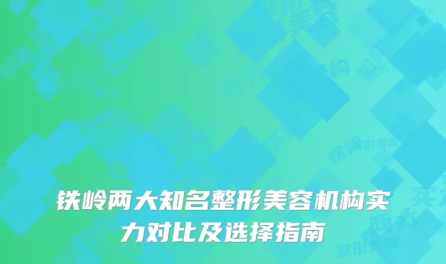 铁岭两大知名整形美容机构实力对比及选择指南