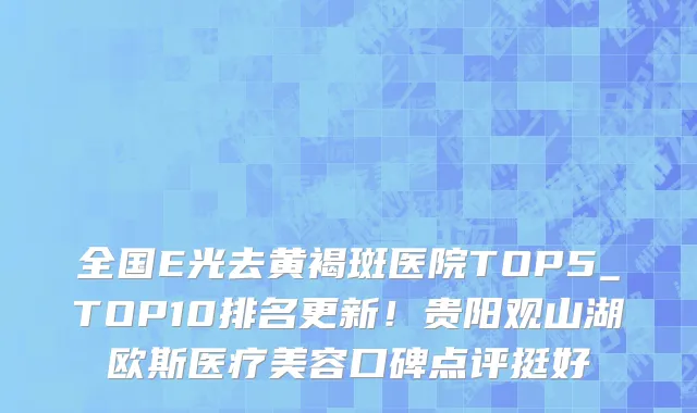 全国E光去黄褐斑医院TOP5_TOP10排名更新!贵阳观山湖欧斯医疗美容口碑点评挺好