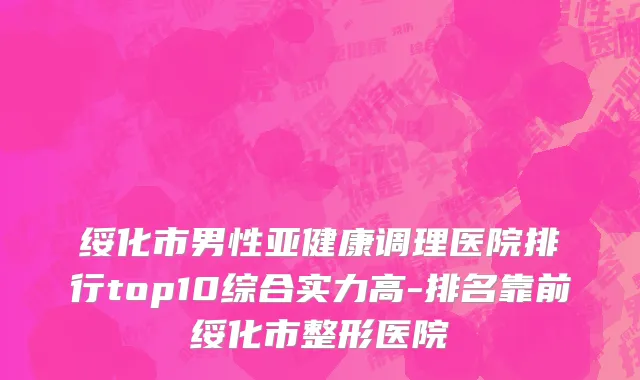 绥化市男性亚健康调理医院排行top10综合实力高-排名靠前绥化市整形医院