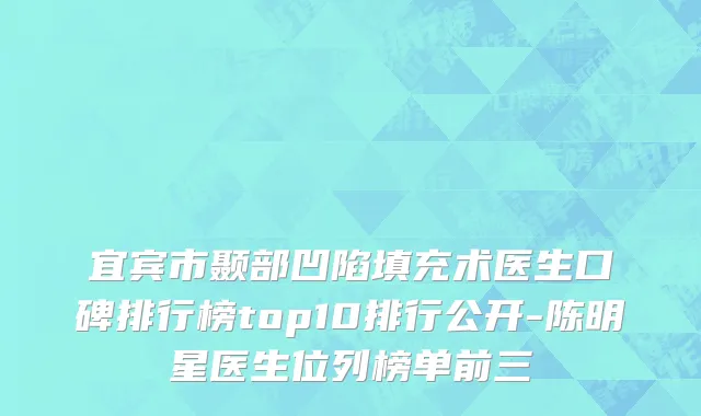 宜宾市颞部凹陷填充术医生口碑排行榜top10排行公开-陈明星医生位列榜单前三