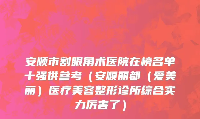 安顺市割眼角术医院在榜名单十强供参考（安顺丽都（爱美丽）医疗美容整形诊所综合实力厉害了）