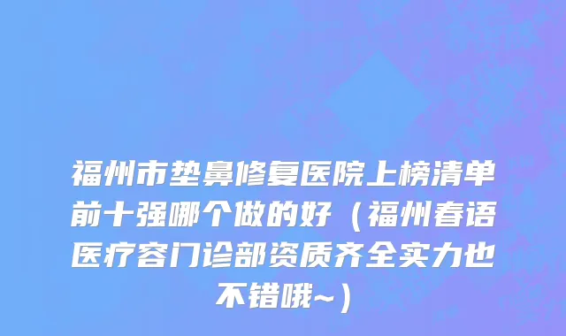 福州市垫鼻修复医院上榜清单前十强哪个做的好（福州春语医疗容门诊部资质齐全实力也不错哦~）