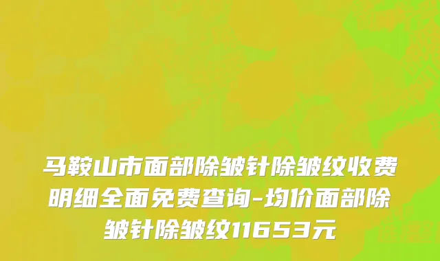 马鞍山市面部除皱针除皱纹收费明细全面免费查询-均价面部除皱针除皱纹11653元