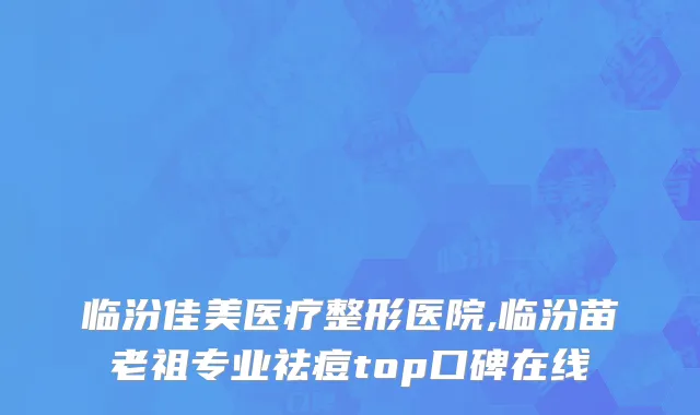 临汾佳美医疗整形医院,临汾苗老祖专业祛痘top口碑在线