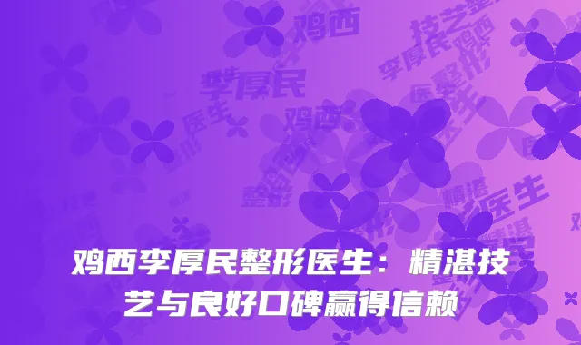 鸡西李厚民整形医生：精湛技艺与良好口碑赢得信赖