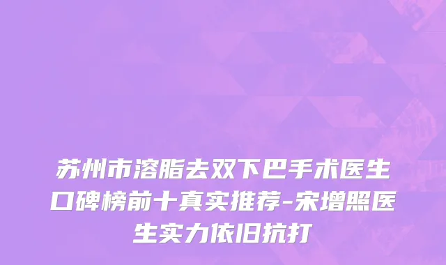 苏州市溶脂去双下巴手术医生口碑榜前十真实推荐-宋增照医生实力依旧抗打